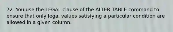 72. You use the LEGAL clause of the ALTER TABLE command to ensure that only legal values satisfying a particular condition are allowed in a given column.