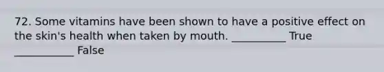 72. Some vitamins have been shown to have a positive effect on the skin's health when taken by mouth. __________ True ___________ False