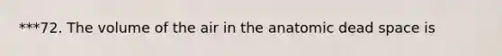 ***72. The volume of the air in the anatomic dead space is