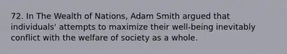 72. In The Wealth of Nations, Adam Smith argued that individuals' attempts to maximize their well-being inevitably conflict with the welfare of society as a whole.