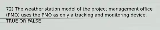 72) The weather station model of the project management office (PMO) uses the PMO as only a tracking and monitoring device. TRUE OR FALSE