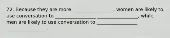 72. Because they are more _________________, women are likely to use conversation to _________________ _________________, while men are likely to use conversation to _________________ _________________.