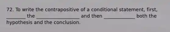 72. To write the contrapositive of a <a href='https://www.questionai.com/knowledge/k0diQEjnj2-conditional-statement' class='anchor-knowledge'>conditional statement</a>, first, ________ the __________________ and then _____________ both the hypothesis and the conclusion.