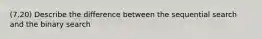 (7.20) Describe the difference between the sequential search and the binary search