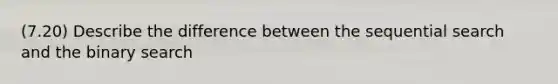 (7.20) Describe the difference between the sequential search and the binary search