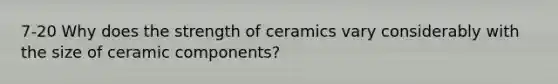 7-20 Why does the strength of ceramics vary considerably with the size of ceramic components?