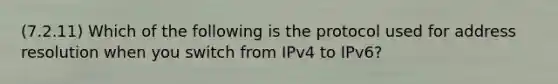 (7.2.11) Which of the following is the protocol used for address resolution when you switch from IPv4 to IPv6?