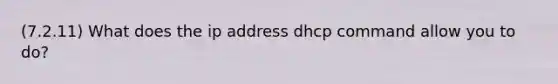 (7.2.11) What does the ip address dhcp command allow you to do?