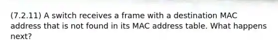 (7.2.11) A switch receives a frame with a destination MAC address that is not found in its MAC address table. What happens next?