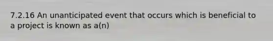 7.2.16 An unanticipated event that occurs which is beneficial to a project is known as a(n)