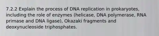 7.2.2 Explain the process of <a href='https://www.questionai.com/knowledge/kofV2VQU2J-dna-replication' class='anchor-knowledge'>dna replication</a> in prokaryotes, including the role of enzymes (helicase, DNA polymerase, RNA primase and DNA ligase), Okazaki fragments and deoxynucleoside triphosphates.