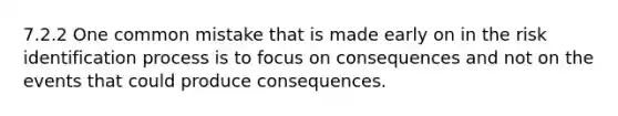 7.2.2 One common mistake that is made early on in the risk identification process is to focus on consequences and not on the events that could produce consequences.