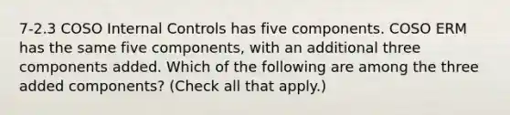 7-2.3 COSO Internal Controls has five components. COSO ERM has the same five components, with an additional three components added. Which of the following are among the three added components? (Check all that apply.)