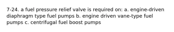 7-24. a fuel pressure relief valve is required on: a. engine-driven diaphragm type fuel pumps b. engine driven vane-type fuel pumps c. centrifugal fuel boost pumps