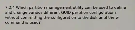 7.2.4 Which partition management utility can be used to define and change various different GUID partition configurations without committing the configuration to the disk until the w command is used?