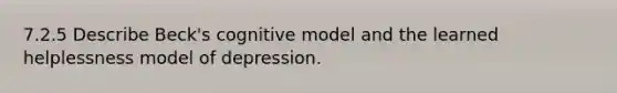 7.2.5 Describe Beck's cognitive model and the learned helplessness model of depression.