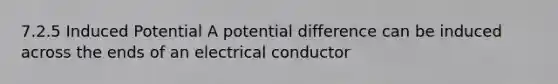 7.2.5 Induced Potential A potential difference can be induced across the ends of an electrical conductor