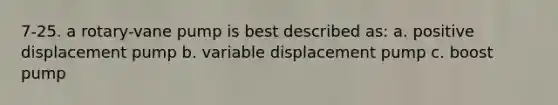 7-25. a rotary-vane pump is best described as: a. positive displacement pump b. variable displacement pump c. boost pump