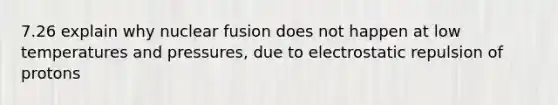 7.26 explain why nuclear fusion does not happen at low temperatures and pressures, due to electrostatic repulsion of protons