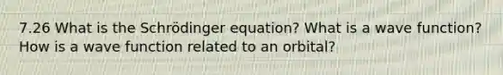 7.26 What is the Schrödinger equation? What is a wave function? How is a wave function related to an orbital?