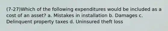 (7-27)Which of the following expenditures would be included as a cost of an asset? a. Mistakes in installation b. Damages c. Delinquent property taxes d. Uninsured theft loss