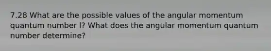 7.28 What are the possible values of the angular momentum quantum number l? What does the angular momentum quantum number determine?