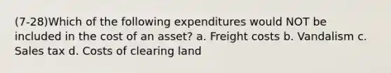 (7-28)Which of the following expenditures would NOT be included in the cost of an asset? a. Freight costs b. Vandalism c. Sales tax d. Costs of clearing land