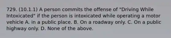 729. (10.1.1) A person commits the offense of "Driving While Intoxicated" if the person is intoxicated while operating a motor vehicle A. in a public place. B. On a roadway only. C. On a public highway only. D. None of the above.