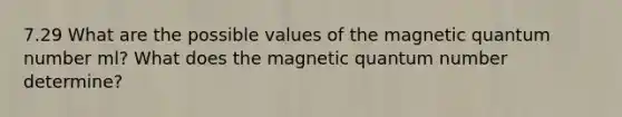 7.29 What are the possible values of the magnetic quantum number ml? What does the magnetic quantum number determine?