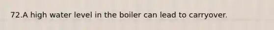 72.A high water level in the boiler can lead to carryover.