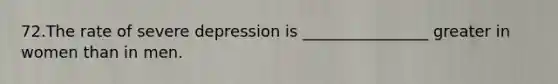 72.The rate of severe depression is ________________ greater in women than in men.