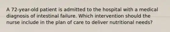 A 72-year-old patient is admitted to the hospital with a medical diagnosis of intestinal failure. Which intervention should the nurse include in the plan of care to deliver nutritional needs?