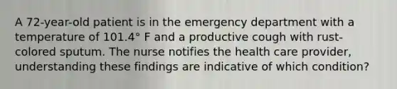 A 72-year-old patient is in the emergency department with a temperature of 101.4° F and a productive cough with rust-colored sputum. The nurse notifies the health care provider, understanding these findings are indicative of which condition?