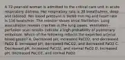 A 72-year-old woman is admitted to the critical care unit in acute respiratory distress. Her respiratory rate is 38 breaths/min, deep and labored. Her blood pressure is 94/68 mm Hg and heart rate is 116 beats/min. The monitor shows atrial fibrillation. Lung auscultation reveals crackles in the lung bases. Ventilation-perfusion scan results indicate a high probability of pulmonary embolism. Which of the following reflects the expected arterial blood gases? A. Decreased pH, increased PaCO2, and decreased PaO2 B. Increased pH, decreased PaCO2, and decreased PaO2 C. Decreased pH, increased PaCO2, and normal PaO2 D. Increased pH, decreased PaCO2, and normal PaO2