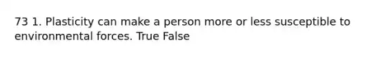 73 1. Plasticity can make a person more or less susceptible to environmental forces. True False