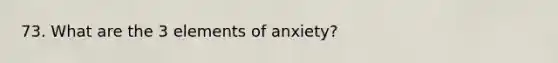 73. What are the 3 elements of anxiety?