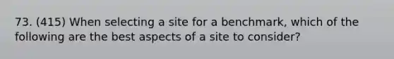 73. (415) When selecting a site for a benchmark, which of the following are the best aspects of a site to consider?