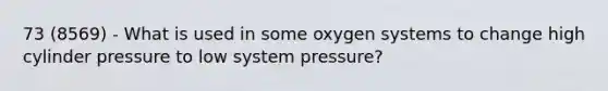 73 (8569) - What is used in some oxygen systems to change high cylinder pressure to low system pressure?