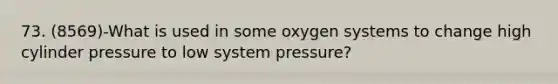 73. (8569)-What is used in some oxygen systems to change high cylinder pressure to low system pressure?