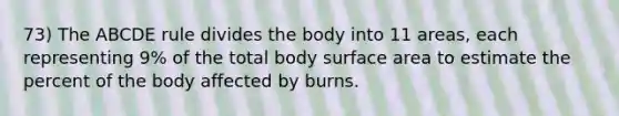 73) The ABCDE rule divides the body into 11 areas, each representing 9% of the total body surface area to estimate the percent of the body affected by burns.