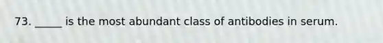 73. _____ is the most abundant class of antibodies in serum.