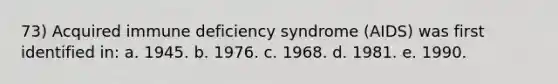 73) Acquired immune deficiency syndrome (AIDS) was first identified in: a. 1945. b. 1976. c. 1968. d. 1981. e. 1990.