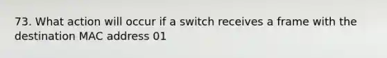 73. What action will occur if a switch receives a frame with the destination MAC address 01