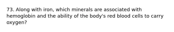 73. Along with iron, which minerals are associated with hemoglobin and the ability of the body's red blood cells to carry oxygen?