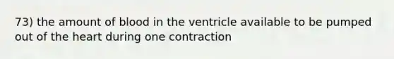 73) the amount of blood in the ventricle available to be pumped out of the heart during one contraction