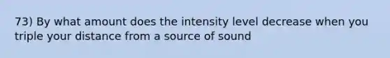 73) By what amount does the intensity level decrease when you triple your distance from a source of sound