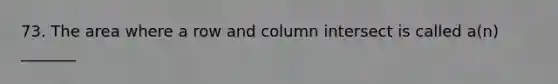 73. The area where a row and column intersect is called a(n) _______