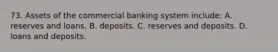 73. Assets of the commercial banking system include: A. reserves and loans. B. deposits. C. reserves and deposits. D. loans and deposits.