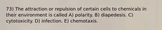 73) The attraction or repulsion of certain cells to chemicals in their environment is called A) polarity. B) diapedesis. C) cytotoxicity. D) infection. E) chemotaxis.