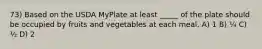 73) Based on the USDA MyPlate at least _____ of the plate should be occupied by fruits and vegetables at each meal. A) 1 B) ¼ C) ½ D) 2